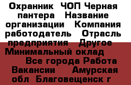 Охранник. ЧОП Черная пантера › Название организации ­ Компания-работодатель › Отрасль предприятия ­ Другое › Минимальный оклад ­ 12 000 - Все города Работа » Вакансии   . Амурская обл.,Благовещенск г.